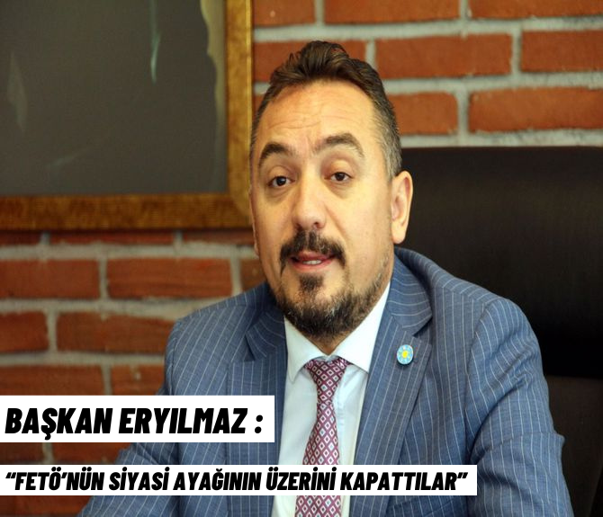 BAŞKAN ERYILMAZ, “FETÖ’NÜN SİYASİ AYAĞININ ÜZERİNİ KAPATTILAR”