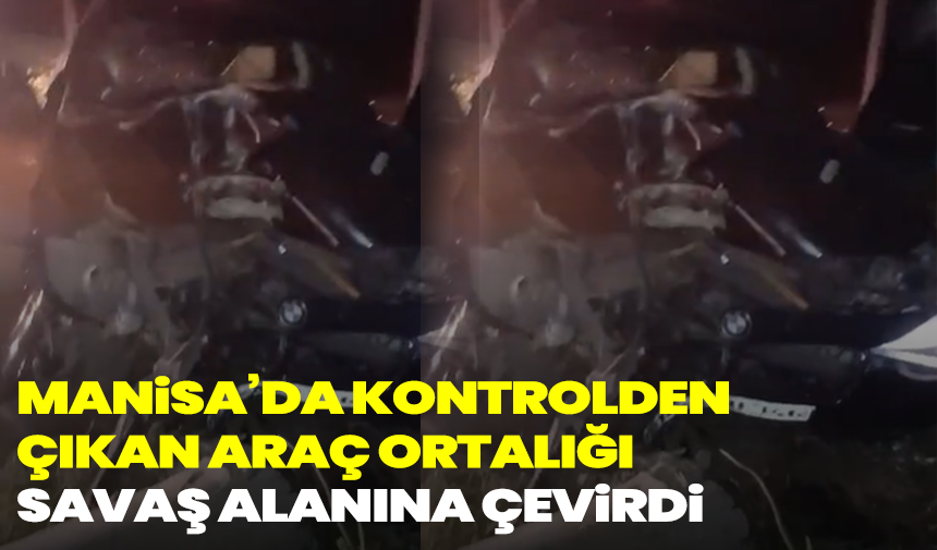 Manisa’da kontrolden çıkan araç ortalığı savaş alanına çevirdi