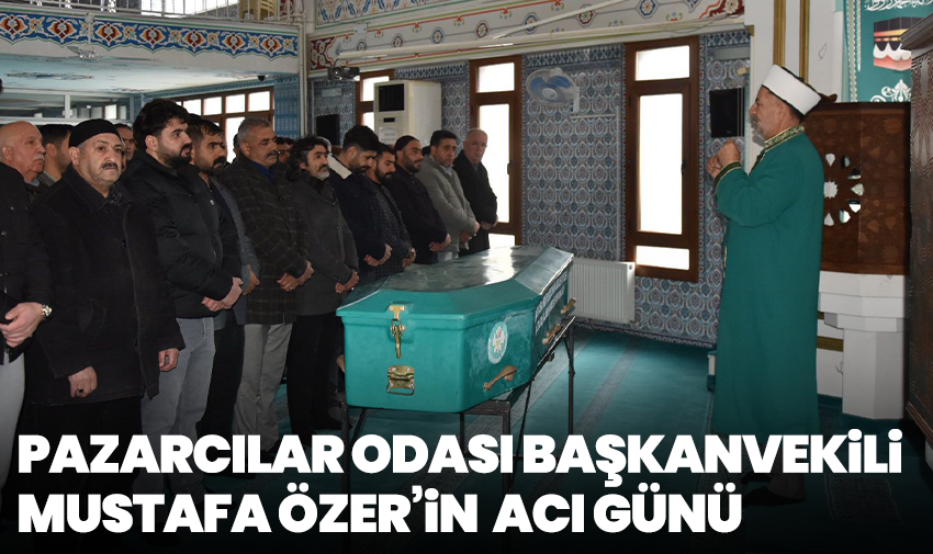 Pazarcılar Odası Başkanvekili Mustafa Özer’in acı kaybı
