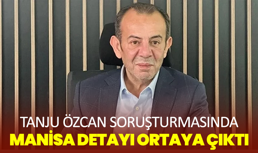 Tanju Özcan soruşturmasında Manisa detayı ortaya çıktı