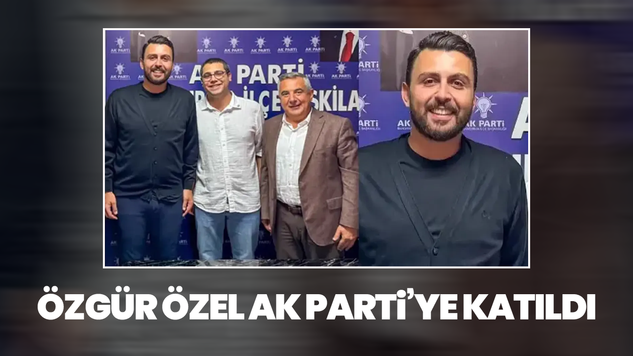 Özgür Özel AK Parti’ye katıldı