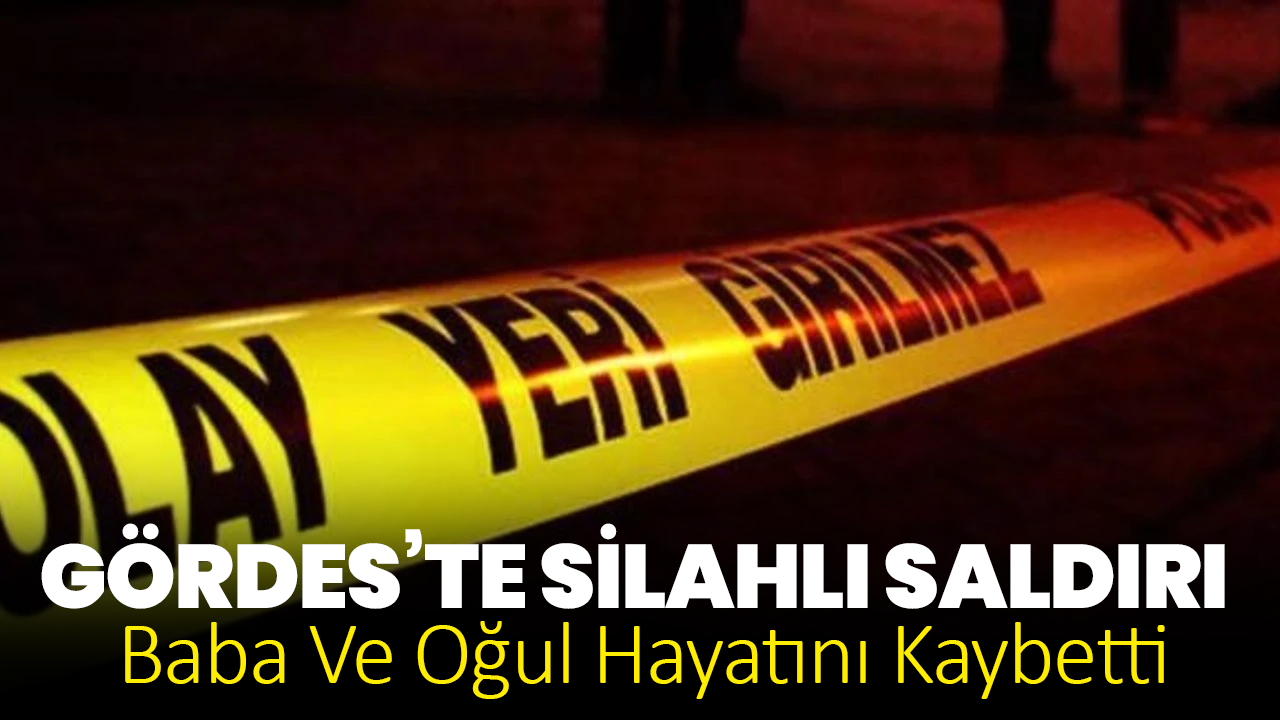 Gördes’te Silahlı Saldırı Baba Ve Oğul Hayatını Kaybetti