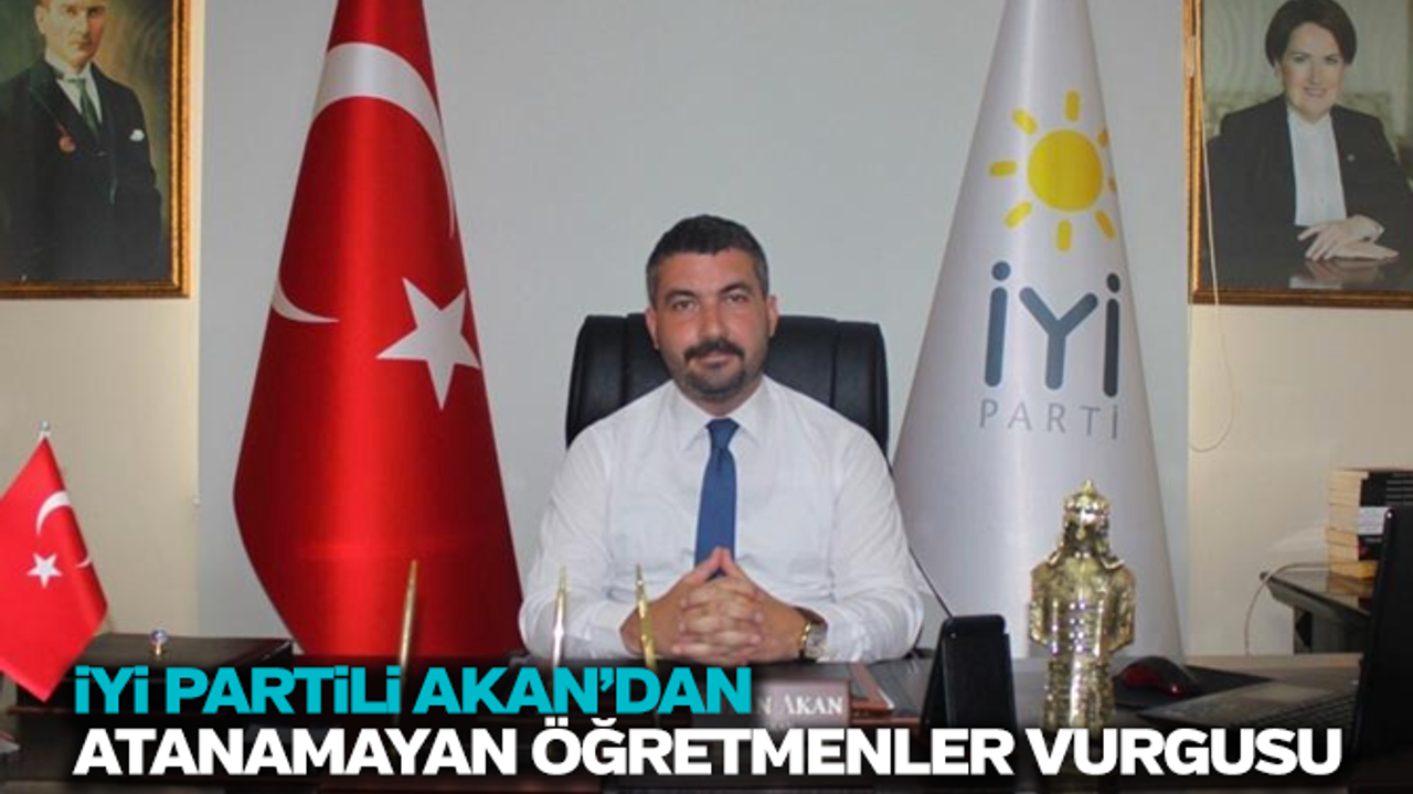 İYİ Partili Akan: " Atanamayan öğretmenlerin hakkını savunacağız"