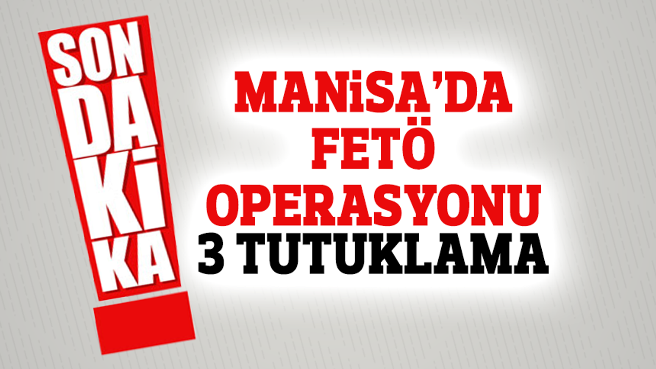 Manisa FETÖ/PDY operasyonu: 3 kişi tutuklandı