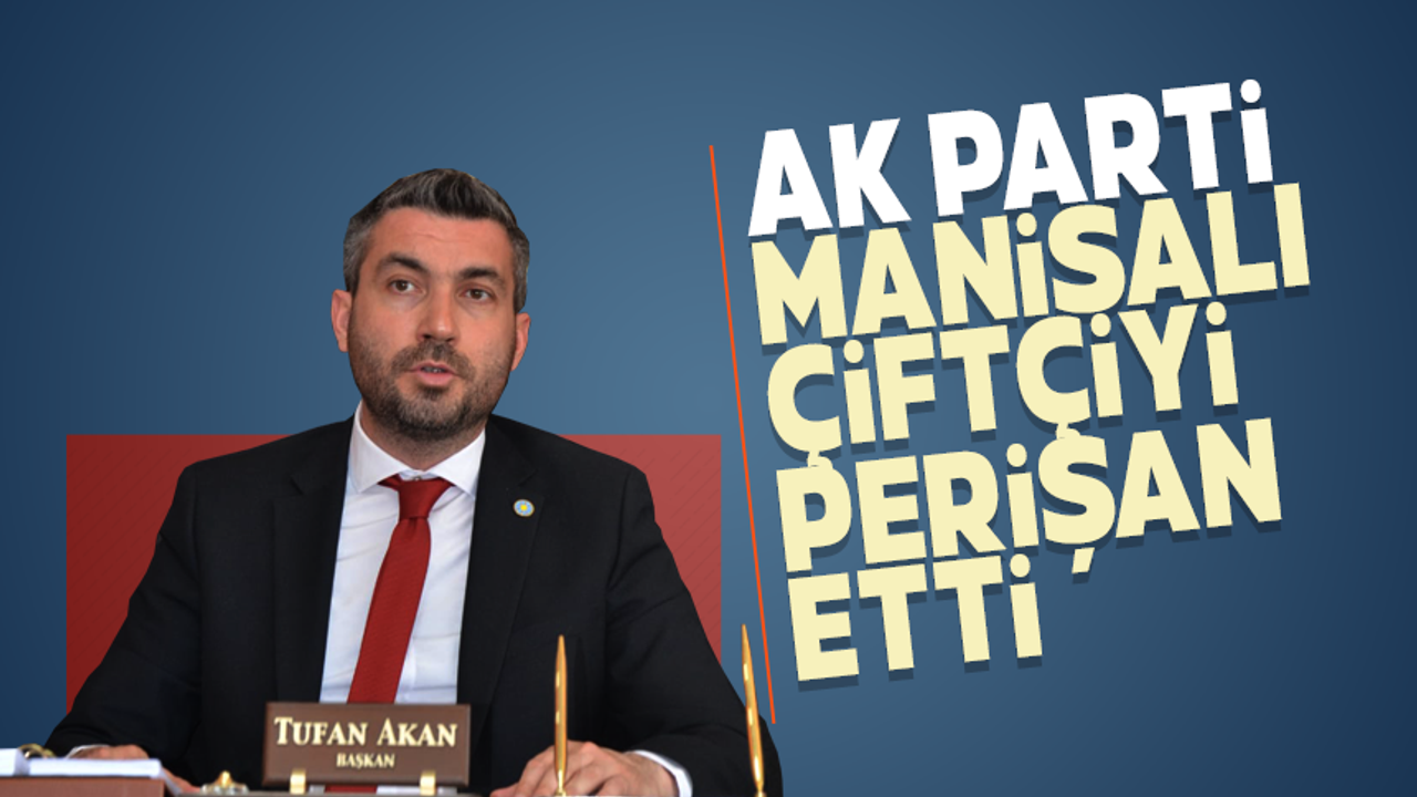 iYi Partili Tufan Akan "AK Parti Manisalı çiftçiyi perişan etti"
