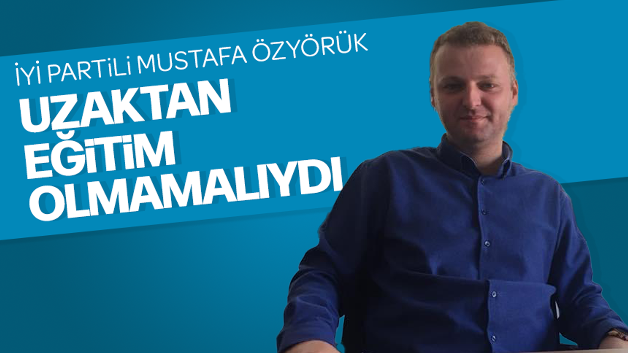 İYİ Partili Mustafa Özyörük; "Üniversiteler uzaktan eğitim olmamalıydı"