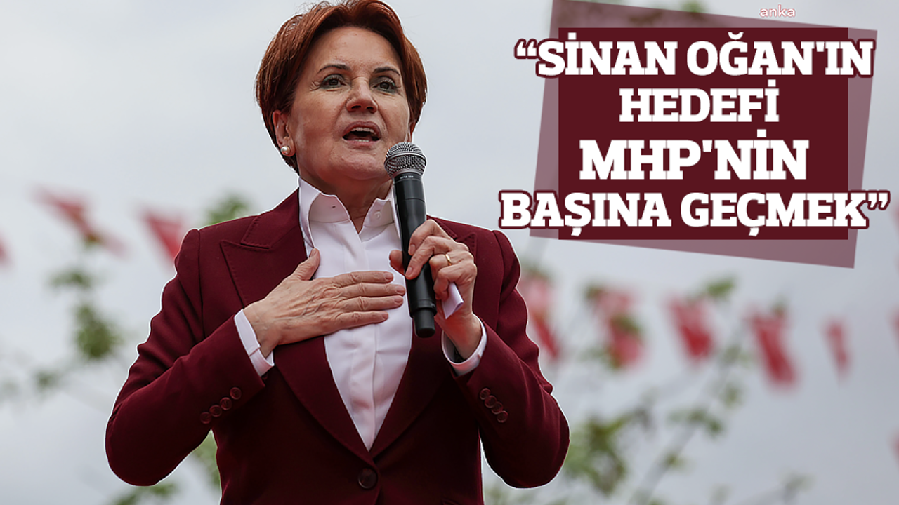 Meral Akşener açıkladı: Sinan Oğan'ın hedefi MHP'nin başına geçmek