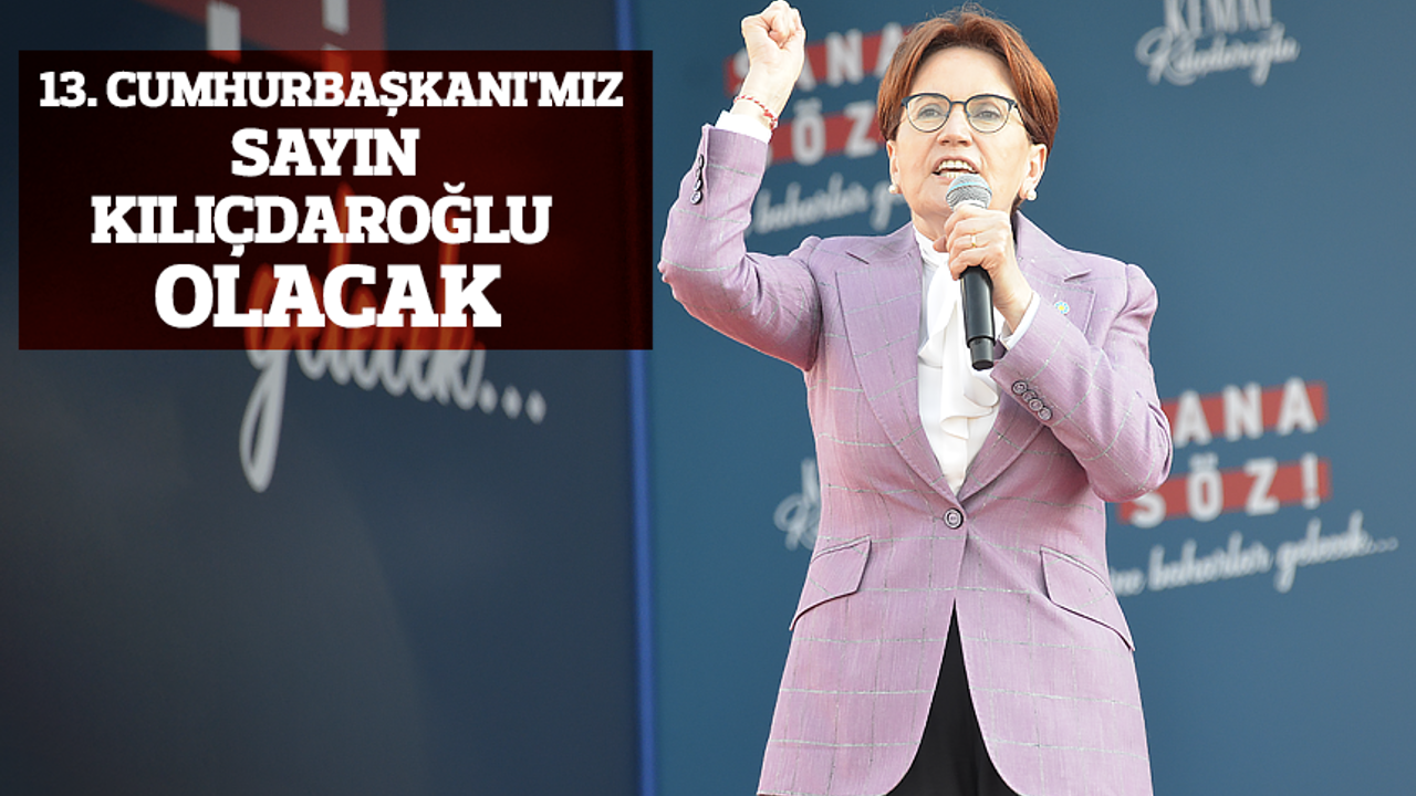 Meral Akşener: '13. Cumhurbaşkanı'mız Sayın Kılıçdaroğlu olacak'