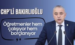 CHP’li Bakırlıoğlu :“Öğretmenler hem çalışıyor hem borçlanıyor”