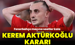 Fenerbahçe maçına saatler kala Kerem Aktürkoğlu kararı