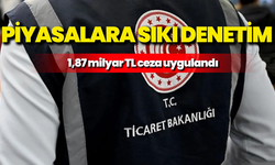 Ticaret Bakanlığı’ndan piyasalara sıkı denetim: 1,87 milyar TL ceza uygulandı