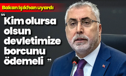Bakan Işıkhan uyardı: “Kim olursa olsun devletimize borcunu ödemeli”