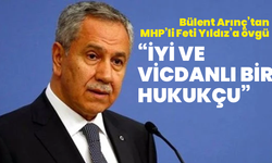 Bülent Arınç’tan MHP’li Feti Yıldız’a övgü: “İyi ve vicdanlı bir hukukçu”