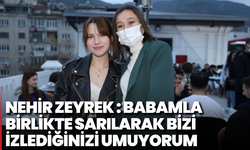 Nehir Zeyrek : Babamla birlikte sarılarak bizi izlediğinizi umuyorum