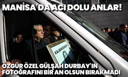 Manisa'da acı dolu anlar: Özgür Özel Gülşah Durbay'ın fotoğrafını bir an olsun bırakmadı
