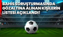 Bahis soruşturmasında gözaltına alınan kişilerin listesi açıklandı!
