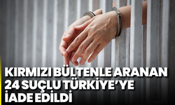 Kırmızı bültenle aranan 24 suçlu Türkiye'ye iade edildi