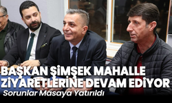 Başkan Şimşek Mahalle Ziyaretlerine Devam Ediyor: Sorunlar Masaya Yatırıldı