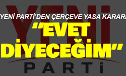 Yeni Parti’den Çerçeve Yasa kararı: “Evet diyeceğim”