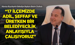 Besim Dutlulu: “17 ilçemizde adil, şeffaf ve üretken bir belediyecilik anlayışıyla çalışıyoruz”