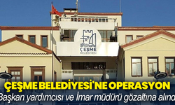 Çeşme Belediyesi'ne operasyon: Başkan yardımcısı ve İmar müdürü gözaltına alındı