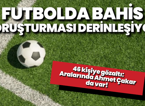Futbolda bahis soruşturmasında 46 kişiye gözaltı: Aralarında Ahmet Çakar da var!