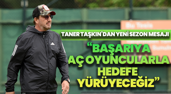 Taner Taşkın’dan yeni sezon mesajı: “Başarıya aç oyuncularla hedefe yürüyeceğiz”