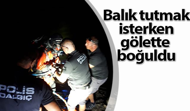 Balık tutmak isterken gölette boğuldu