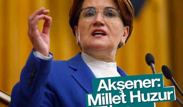 Akşener: “Millet Huzur İstiyor”