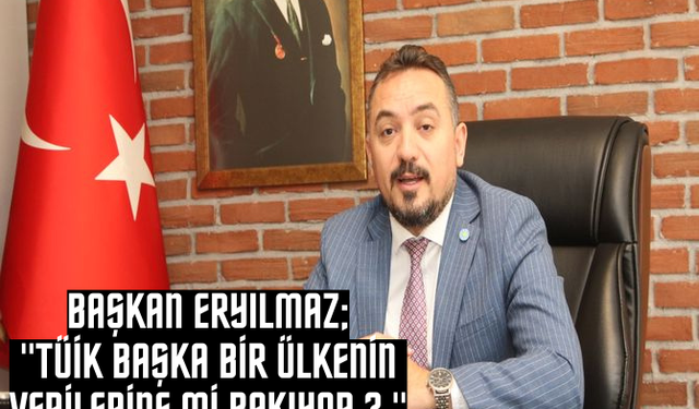 Başkan Eryılmaz, “TÜİK başka bir ülkenin verilerine mi bakıyor?”