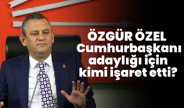 Özgür Özel, Cumhurbaşkanı adaylığı için kimi işaret etti?