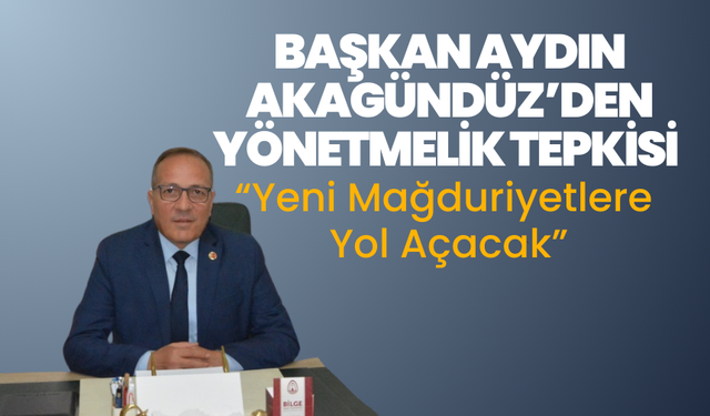 Başkan Aydın Akagündüz’den Yönetmelik Tepkisi: “Yeni Mağduriyetlere Yol Açacak”