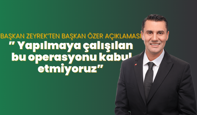 Başkan Zeyrek’ten Başkan Özer açıklaması:” Yapılmaya çalışılan bu operasyonu kabul etmiyoruz”