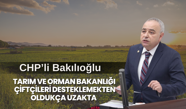 CHP’li Bakırlıoğlu:” Tarlalar boş kalacak diyorduk; artık maalesef  tarlalar satılacak diyoruz!”