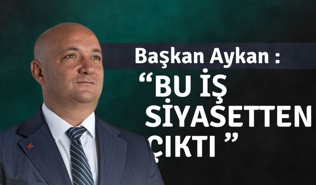 Başkan Aykan :” “Bu iş siyasetten çıktı ”