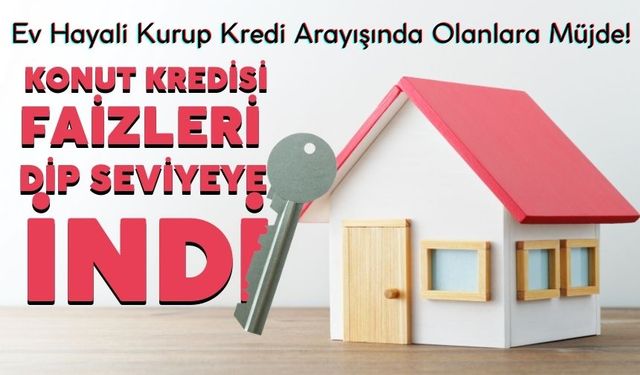 Ev Hayali Kurup Kredi Arayışında Olanlara Müjde! Konut Kredisi Faizleri Dip Seviyeye İndi