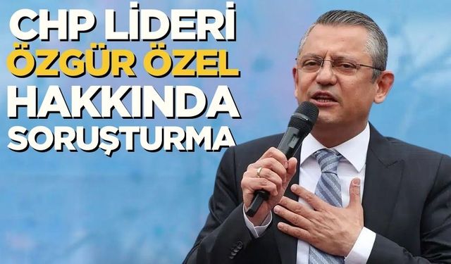 CHP lideri Özgür Özel hakkında soruşturma