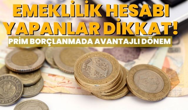 Emeklilik Hesabı Yapanlar Dikkat! Prim Borçlanmada Avantajlı Dönem