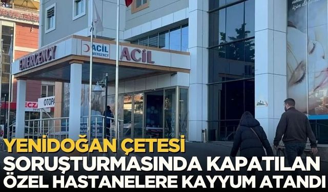 Yenidoğan Çetesi Soruşturmasında Kapatılan 8 Özel Hastaneye Kayyum Atandı