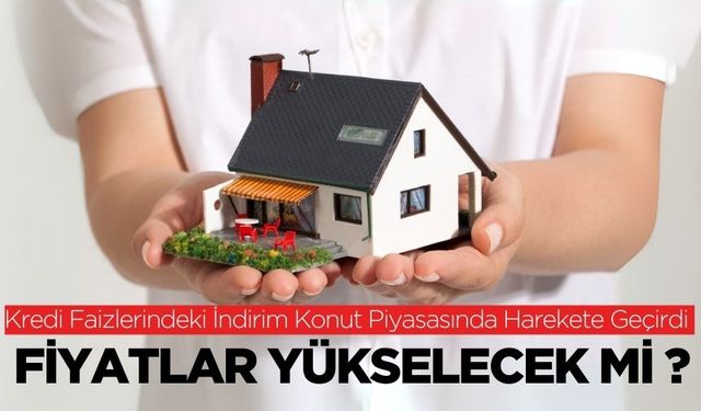 Kredi Faizlerindeki İndirim Konut Piyasasında Harekete Geçirdi: Fiyatlar Yükselecek Mi?