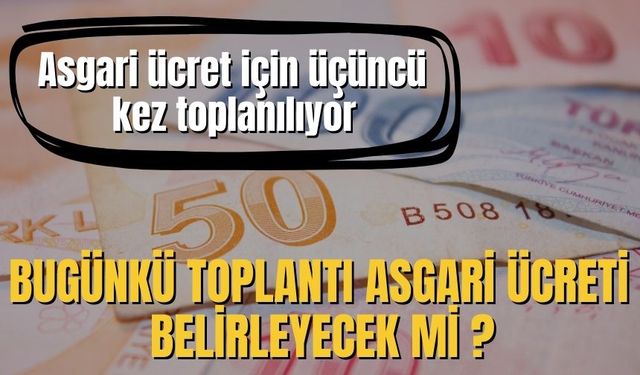 Asgari ücret için üçüncü kez toplanılıyor. Bugünkü toplantı asgari ücreti belirleyecek mi?