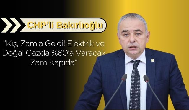 CHP’li Bakırlıoğlu: “Kış, Zamla Geldi! Elektrik ve Doğal Gazda %60’a Varacak Zam Kapıda”