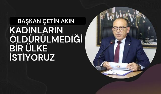 Başkan Çetin Akın: kadınların öldürülmediği bir ülke istiyoruz