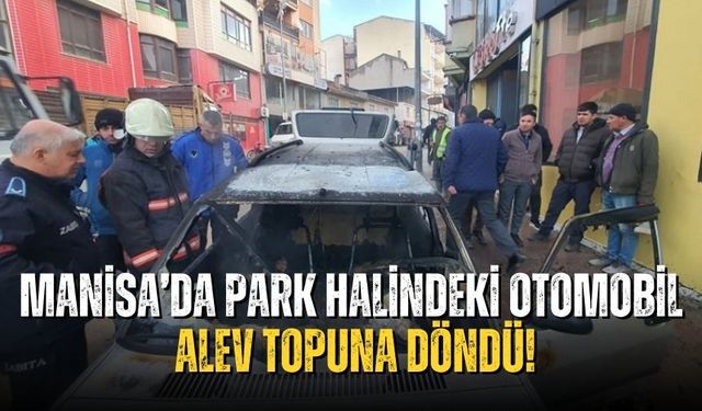 Manisa’da park halindeki otomobil alev topuna döndü!