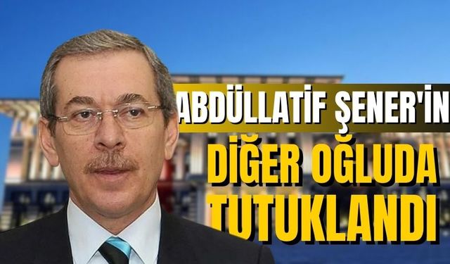 Abdüllatif Şener'in diğer oğluda tutuklandı