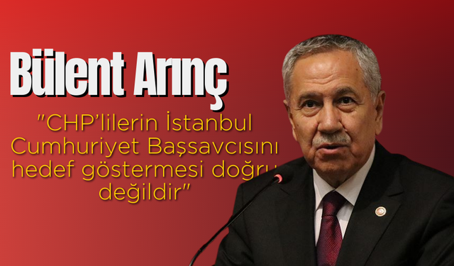 Bülent Arınç: "CHP’lilerin İstanbul Cumhuriyet Başsavcısını hedef göstermesi doğru değildir"