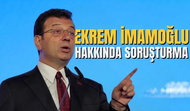 İBB Başkanı Ekrem İmamoğlu hakkında soruşturma