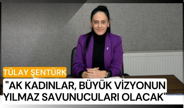 Tülay Şentürk: "AK Kadınlar, büyük vizyonun yılmaz savunucuları olacak"