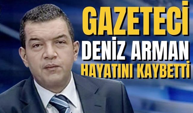 Gazeteci Deniz Arman hayatını kaybetti