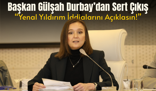 Başkan Gülşah Durbay’dan Sert Çıkış: “Yenal Yıldırım İddialarını Açıklasın!”